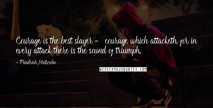 Friedrich Nietzsche Quotes: Courage is the best slayer - courage which attacketh, for in every attack there is the sound of triumph.