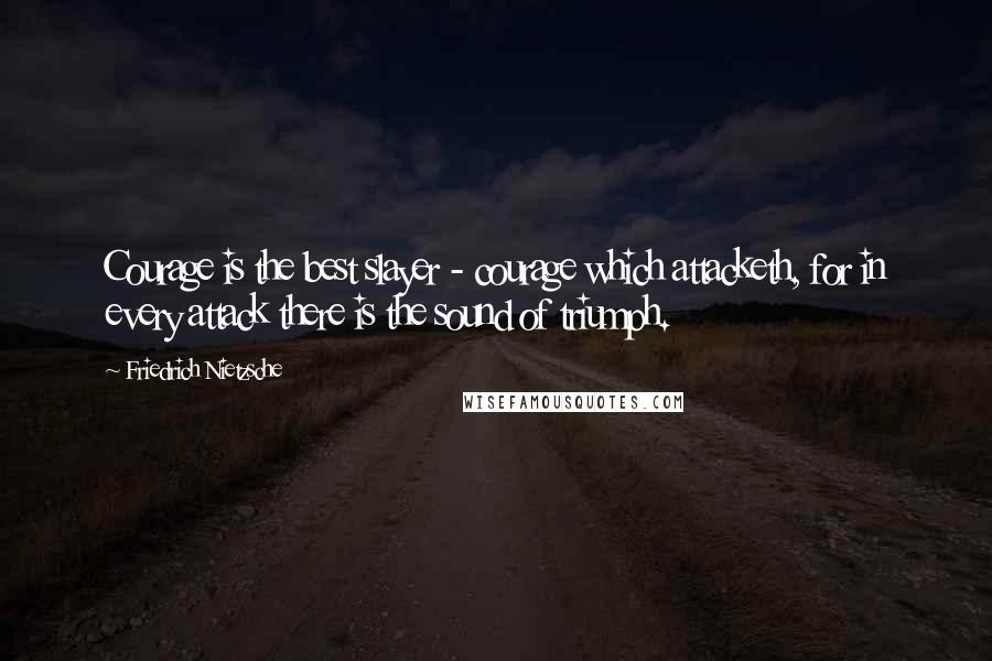 Friedrich Nietzsche Quotes: Courage is the best slayer - courage which attacketh, for in every attack there is the sound of triumph.