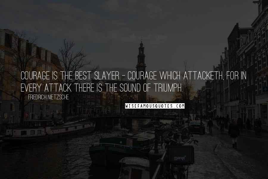 Friedrich Nietzsche Quotes: Courage is the best slayer - courage which attacketh, for in every attack there is the sound of triumph.