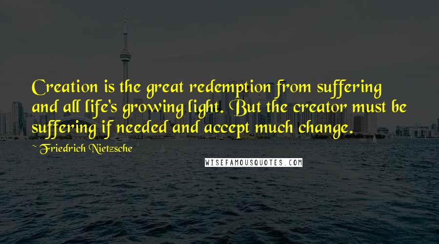 Friedrich Nietzsche Quotes: Creation is the great redemption from suffering and all life's growing light. But the creator must be suffering if needed and accept much change.