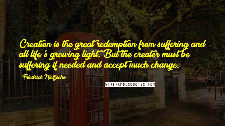 Friedrich Nietzsche Quotes: Creation is the great redemption from suffering and all life's growing light. But the creator must be suffering if needed and accept much change.