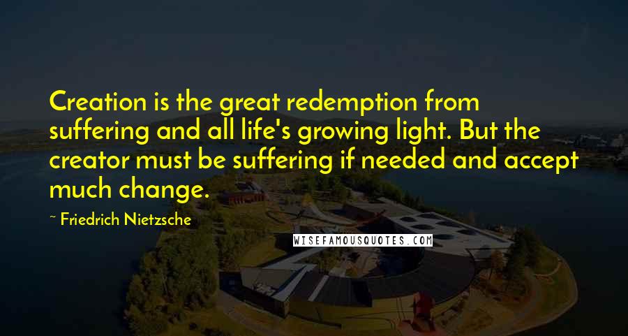 Friedrich Nietzsche Quotes: Creation is the great redemption from suffering and all life's growing light. But the creator must be suffering if needed and accept much change.