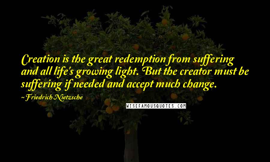 Friedrich Nietzsche Quotes: Creation is the great redemption from suffering and all life's growing light. But the creator must be suffering if needed and accept much change.