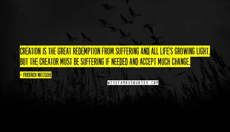 Friedrich Nietzsche Quotes: Creation is the great redemption from suffering and all life's growing light. But the creator must be suffering if needed and accept much change.