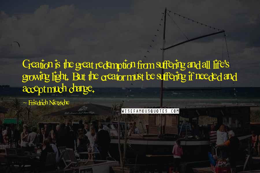 Friedrich Nietzsche Quotes: Creation is the great redemption from suffering and all life's growing light. But the creator must be suffering if needed and accept much change.