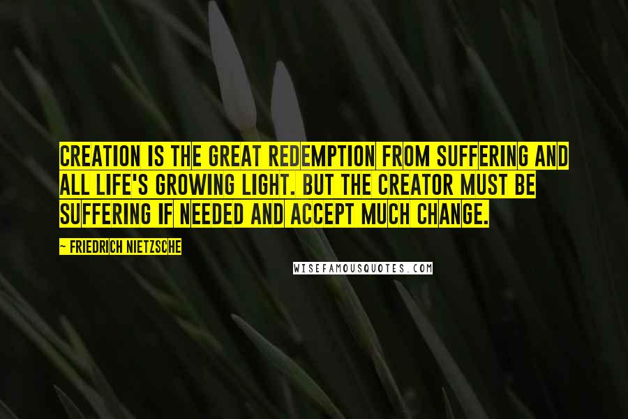 Friedrich Nietzsche Quotes: Creation is the great redemption from suffering and all life's growing light. But the creator must be suffering if needed and accept much change.