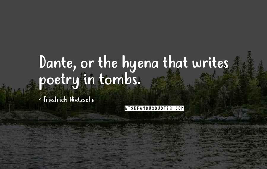 Friedrich Nietzsche Quotes: Dante, or the hyena that writes poetry in tombs.
