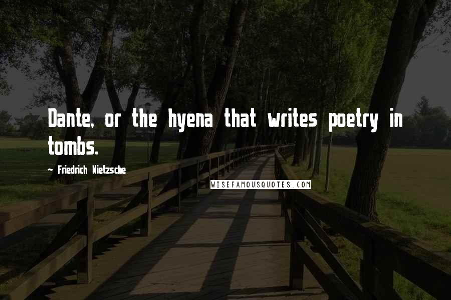 Friedrich Nietzsche Quotes: Dante, or the hyena that writes poetry in tombs.