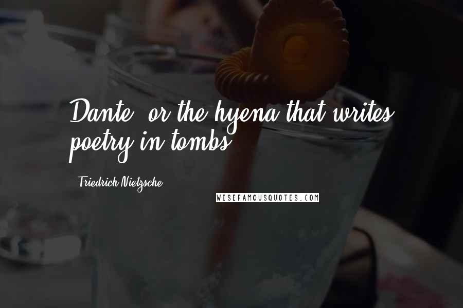 Friedrich Nietzsche Quotes: Dante, or the hyena that writes poetry in tombs.