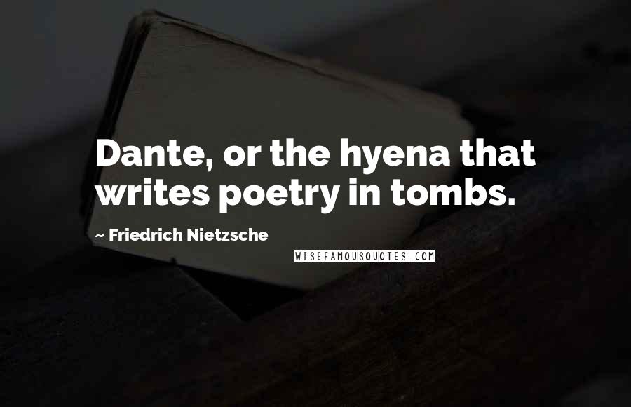 Friedrich Nietzsche Quotes: Dante, or the hyena that writes poetry in tombs.