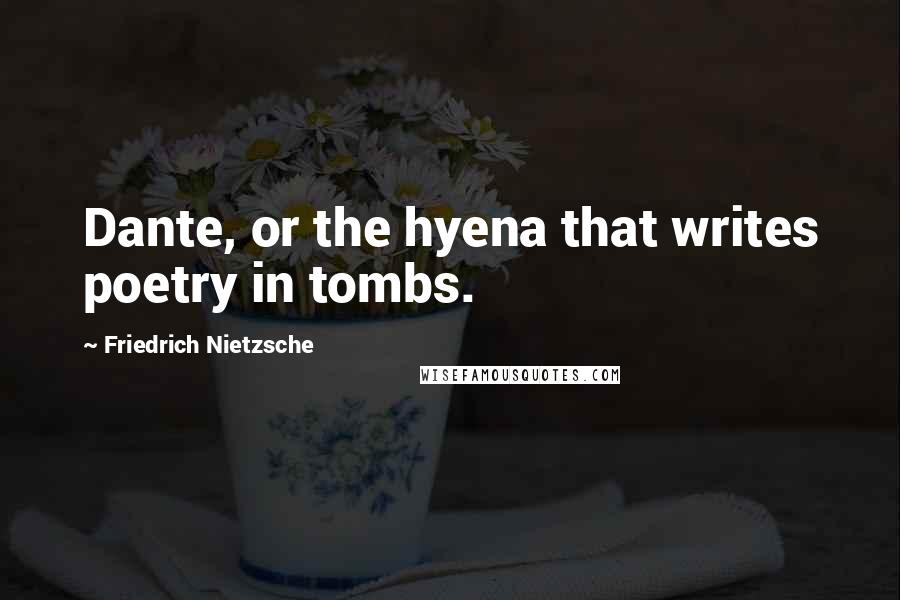Friedrich Nietzsche Quotes: Dante, or the hyena that writes poetry in tombs.
