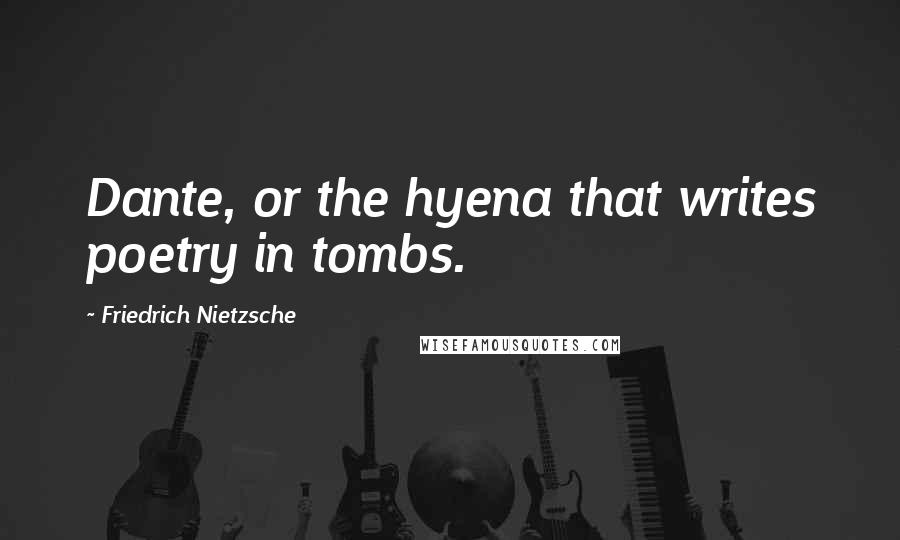 Friedrich Nietzsche Quotes: Dante, or the hyena that writes poetry in tombs.