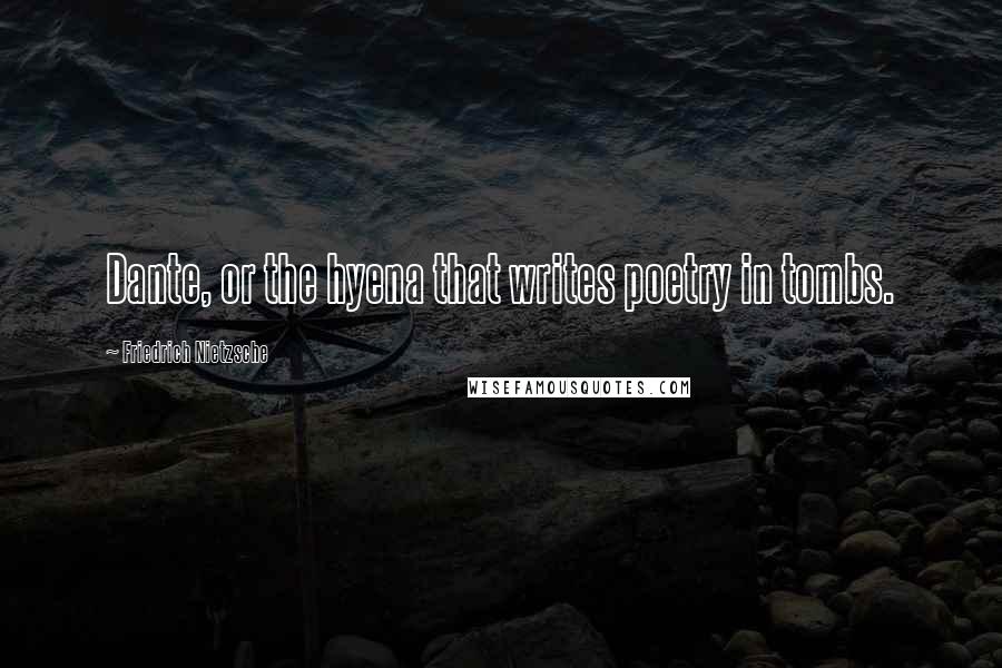 Friedrich Nietzsche Quotes: Dante, or the hyena that writes poetry in tombs.