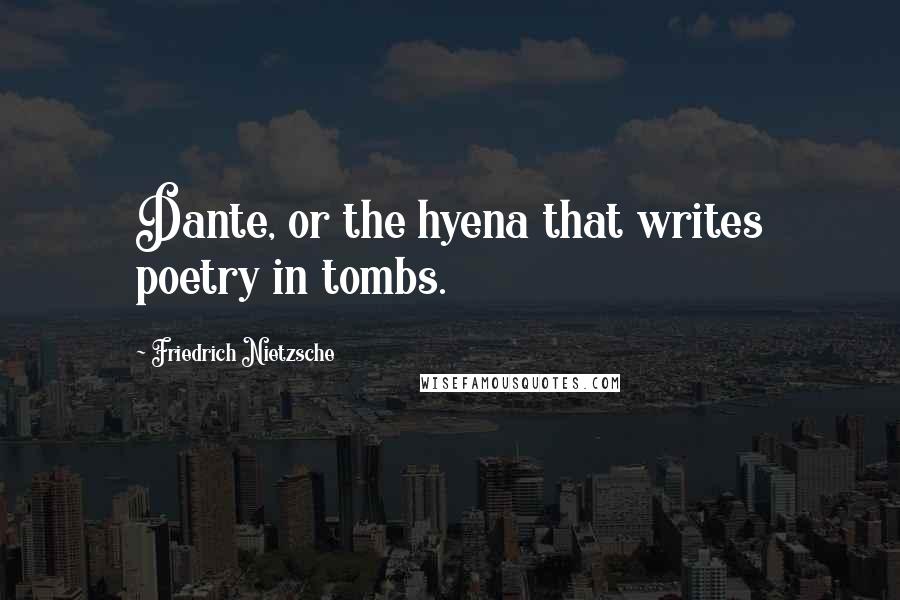 Friedrich Nietzsche Quotes: Dante, or the hyena that writes poetry in tombs.