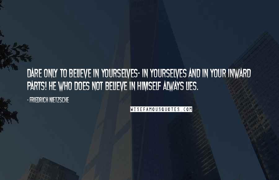 Friedrich Nietzsche Quotes: Dare only to believe in yourselves- in yourselves and in your inward parts! He who does not believe in himself always lies.