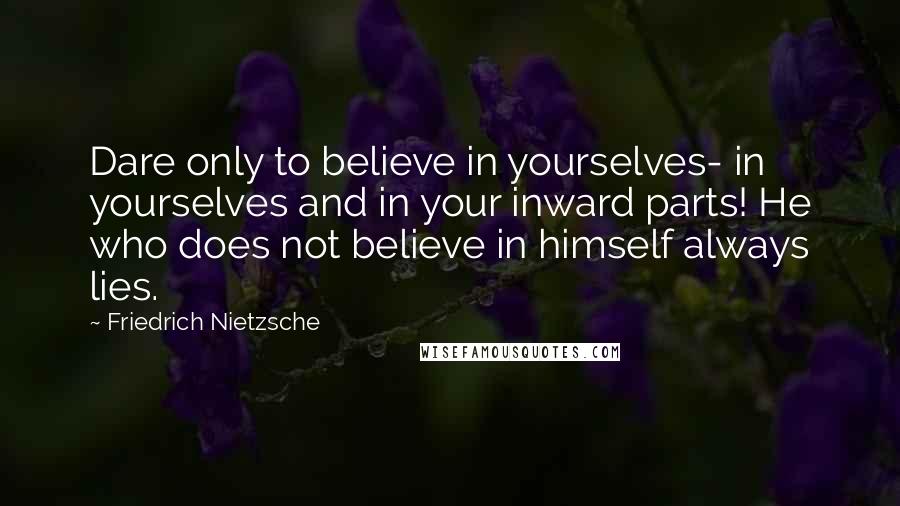 Friedrich Nietzsche Quotes: Dare only to believe in yourselves- in yourselves and in your inward parts! He who does not believe in himself always lies.