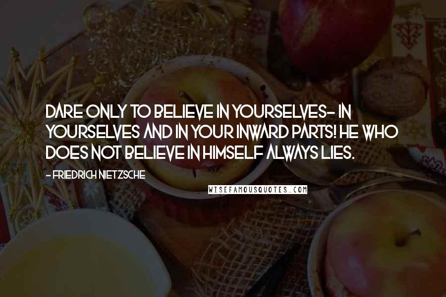 Friedrich Nietzsche Quotes: Dare only to believe in yourselves- in yourselves and in your inward parts! He who does not believe in himself always lies.