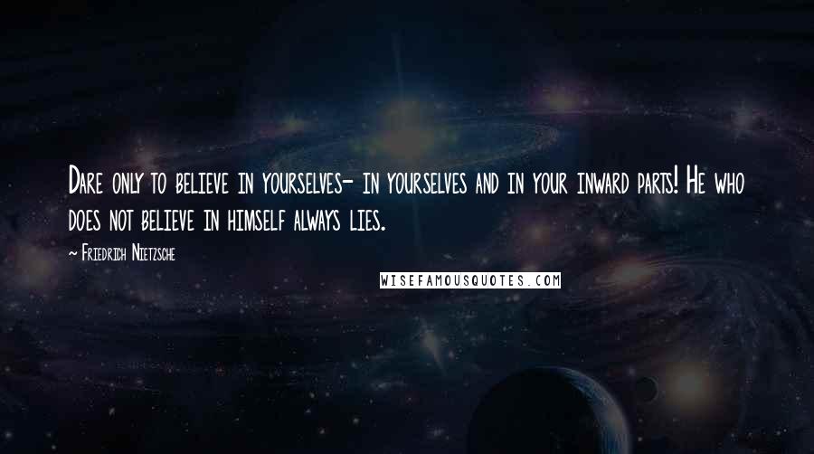 Friedrich Nietzsche Quotes: Dare only to believe in yourselves- in yourselves and in your inward parts! He who does not believe in himself always lies.