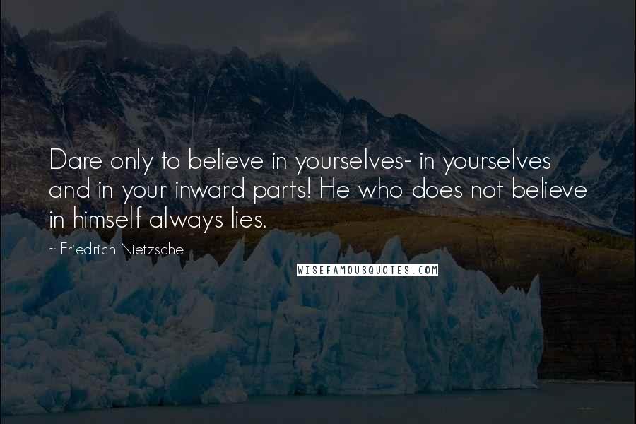 Friedrich Nietzsche Quotes: Dare only to believe in yourselves- in yourselves and in your inward parts! He who does not believe in himself always lies.