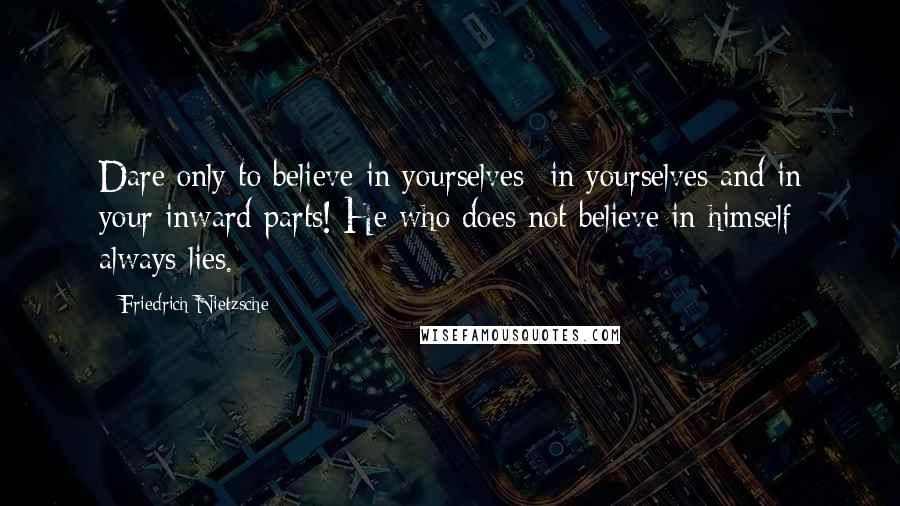 Friedrich Nietzsche Quotes: Dare only to believe in yourselves- in yourselves and in your inward parts! He who does not believe in himself always lies.