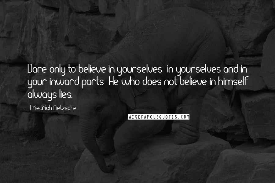 Friedrich Nietzsche Quotes: Dare only to believe in yourselves- in yourselves and in your inward parts! He who does not believe in himself always lies.