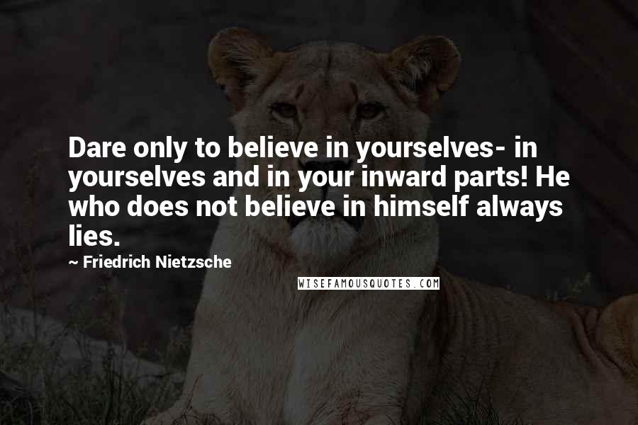 Friedrich Nietzsche Quotes: Dare only to believe in yourselves- in yourselves and in your inward parts! He who does not believe in himself always lies.