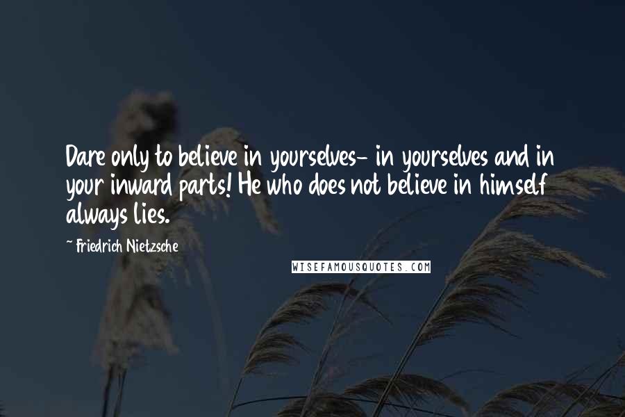 Friedrich Nietzsche Quotes: Dare only to believe in yourselves- in yourselves and in your inward parts! He who does not believe in himself always lies.