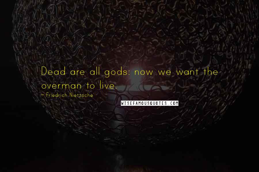 Friedrich Nietzsche Quotes: Dead are all gods: now we want the overman to live.