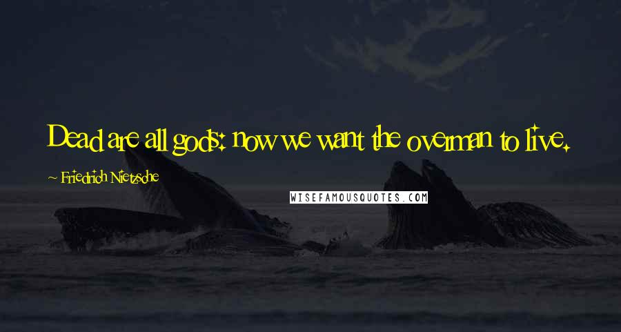 Friedrich Nietzsche Quotes: Dead are all gods: now we want the overman to live.