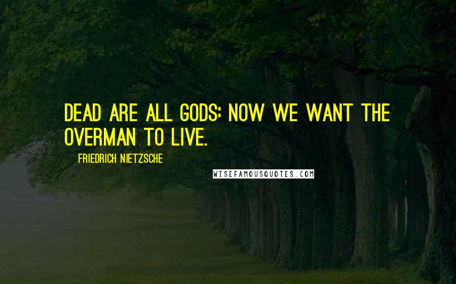 Friedrich Nietzsche Quotes: Dead are all gods: now we want the overman to live.