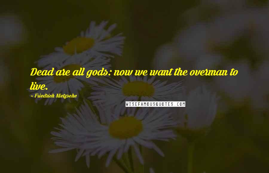 Friedrich Nietzsche Quotes: Dead are all gods: now we want the overman to live.