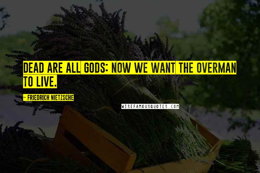 Friedrich Nietzsche Quotes: Dead are all gods: now we want the overman to live.