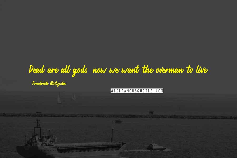 Friedrich Nietzsche Quotes: Dead are all gods: now we want the overman to live.