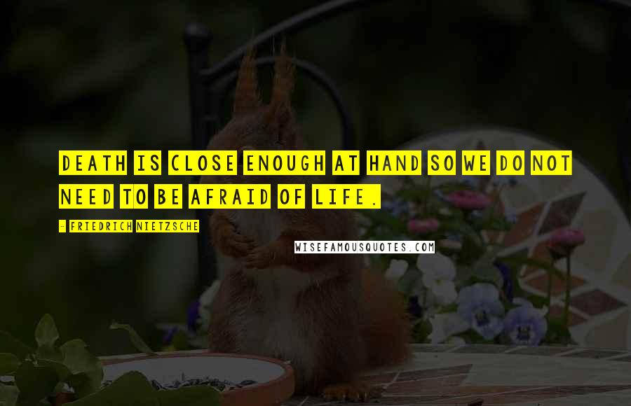 Friedrich Nietzsche Quotes: Death is close enough at hand so we do not need to be afraid of life.