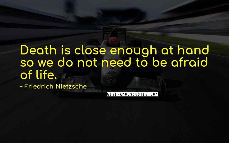 Friedrich Nietzsche Quotes: Death is close enough at hand so we do not need to be afraid of life.