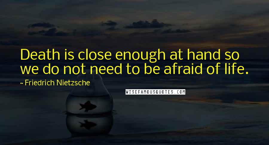 Friedrich Nietzsche Quotes: Death is close enough at hand so we do not need to be afraid of life.