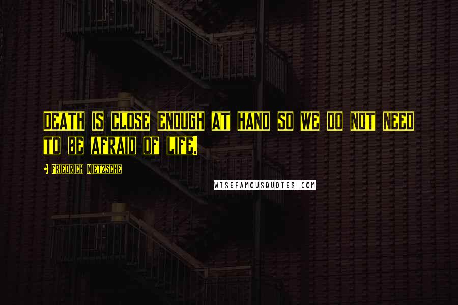 Friedrich Nietzsche Quotes: Death is close enough at hand so we do not need to be afraid of life.