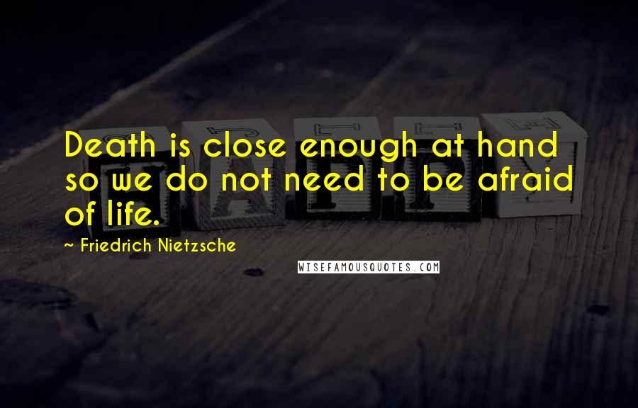 Friedrich Nietzsche Quotes: Death is close enough at hand so we do not need to be afraid of life.