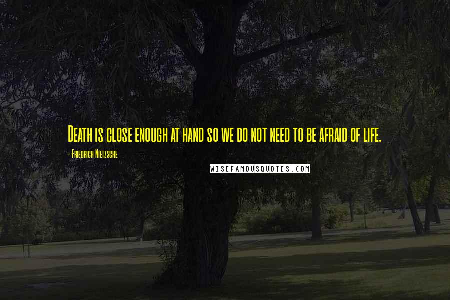 Friedrich Nietzsche Quotes: Death is close enough at hand so we do not need to be afraid of life.
