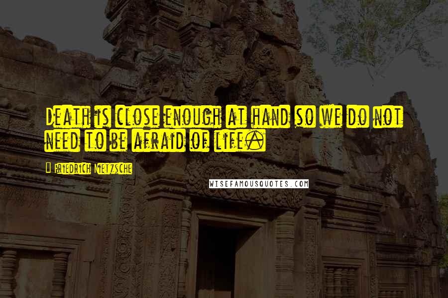 Friedrich Nietzsche Quotes: Death is close enough at hand so we do not need to be afraid of life.