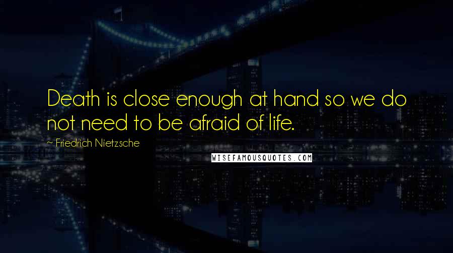 Friedrich Nietzsche Quotes: Death is close enough at hand so we do not need to be afraid of life.