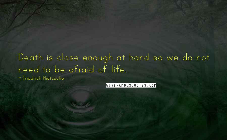 Friedrich Nietzsche Quotes: Death is close enough at hand so we do not need to be afraid of life.