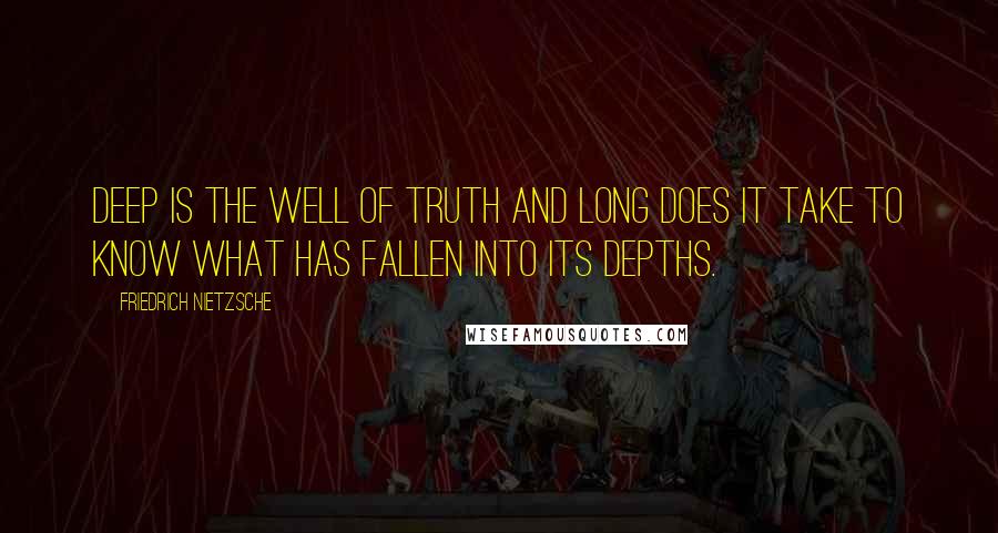 Friedrich Nietzsche Quotes: Deep is the well of truth and long does it take to know what has fallen into its depths.