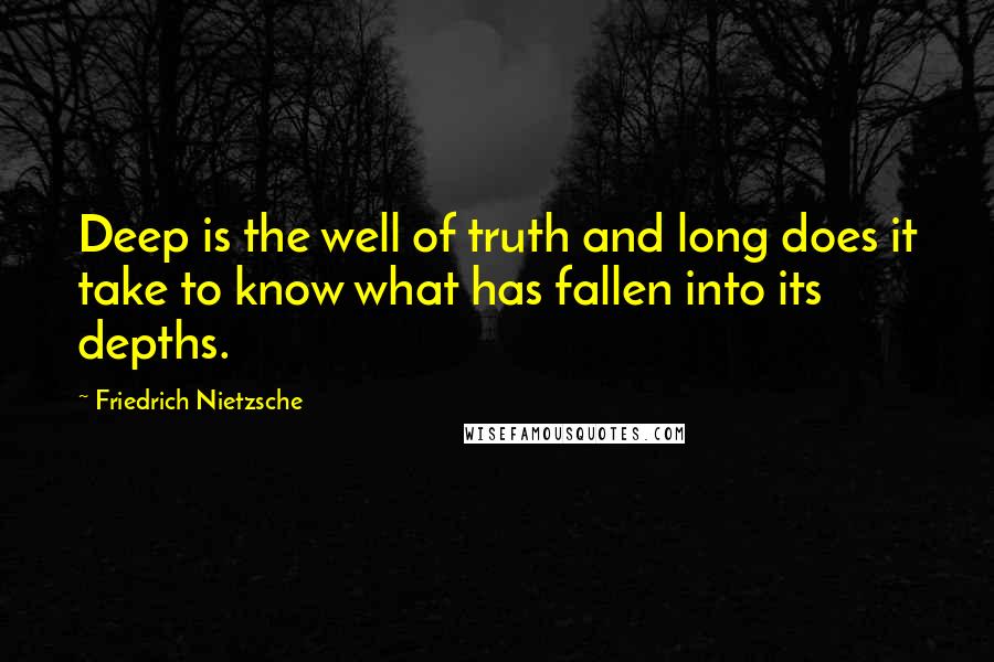 Friedrich Nietzsche Quotes: Deep is the well of truth and long does it take to know what has fallen into its depths.