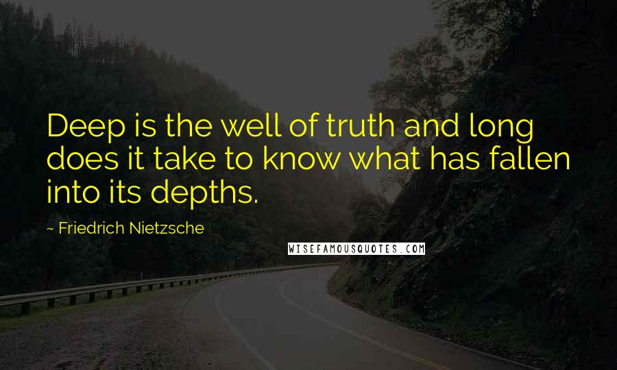 Friedrich Nietzsche Quotes: Deep is the well of truth and long does it take to know what has fallen into its depths.