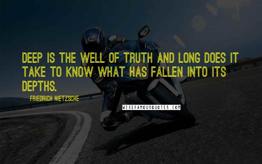 Friedrich Nietzsche Quotes: Deep is the well of truth and long does it take to know what has fallen into its depths.