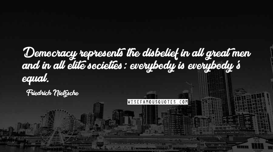 Friedrich Nietzsche Quotes: Democracy represents the disbelief in all great men and in all elite societies: everybody is everybody's equal.