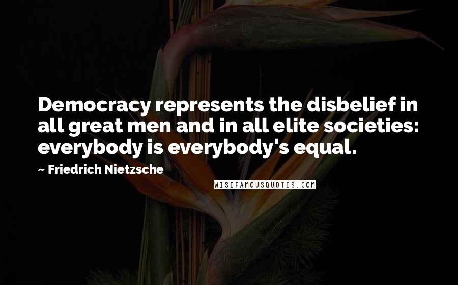 Friedrich Nietzsche Quotes: Democracy represents the disbelief in all great men and in all elite societies: everybody is everybody's equal.