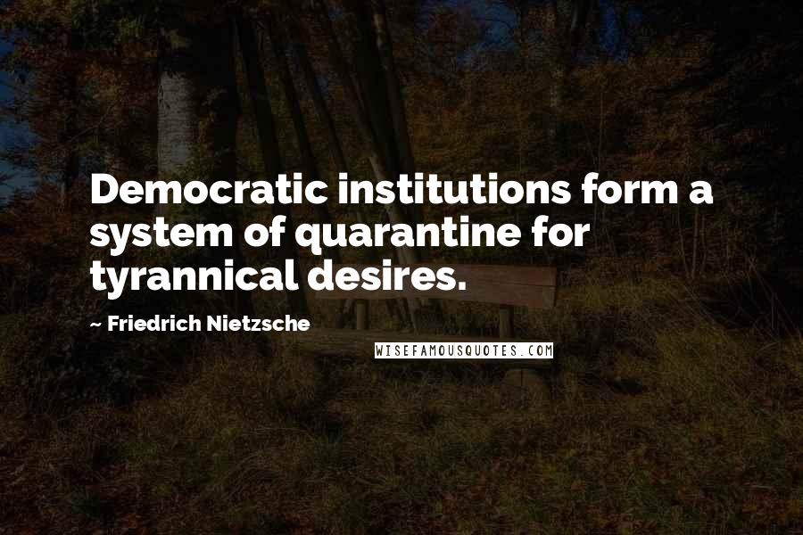 Friedrich Nietzsche Quotes: Democratic institutions form a system of quarantine for tyrannical desires.