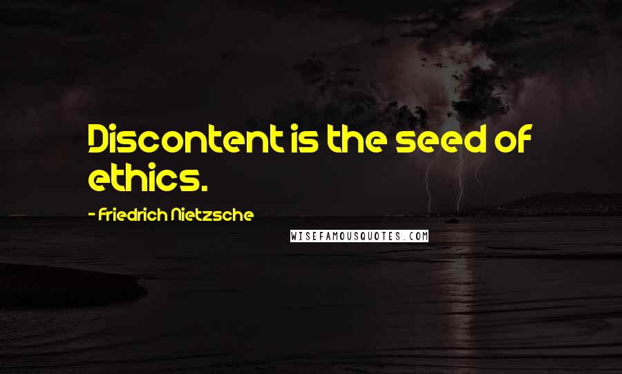 Friedrich Nietzsche Quotes: Discontent is the seed of ethics.